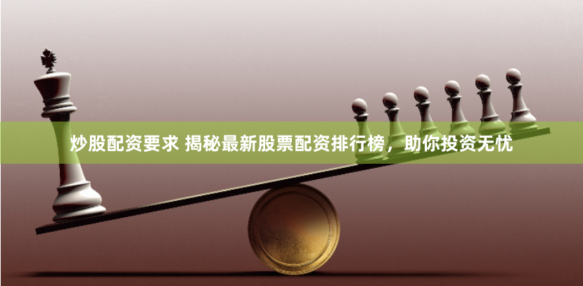 炒股配资要求 揭秘最新股票配资排行榜，助你投资无忧