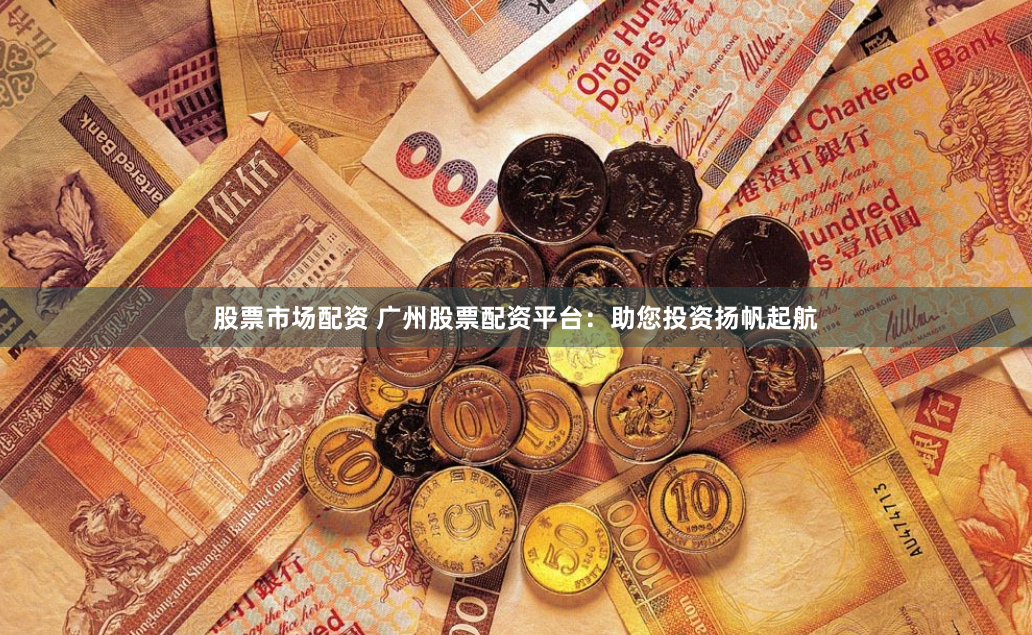 股票市场配资 广州股票配资平台：助您投资扬帆起航