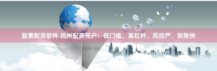 股票配资软件 杭州配资开户：低门槛、高杠杆、风控严、到账快