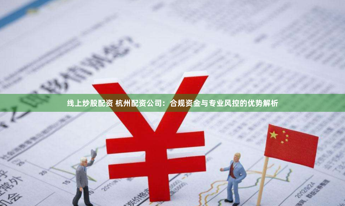 线上炒股配资 杭州配资公司：合规资金与专业风控的优势解析