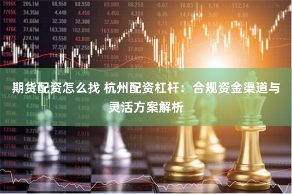 期货配资怎么找 杭州配资杠杆：合规资金渠道与灵活方案解析