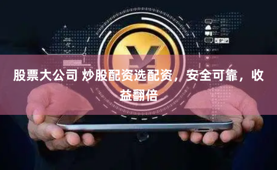 股票大公司 炒股配资选配资，安全可靠，收益翻倍