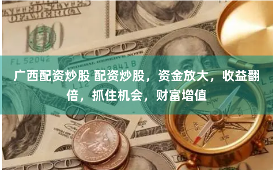 广西配资炒股 配资炒股，资金放大，收益翻倍，抓住机会，财富增值
