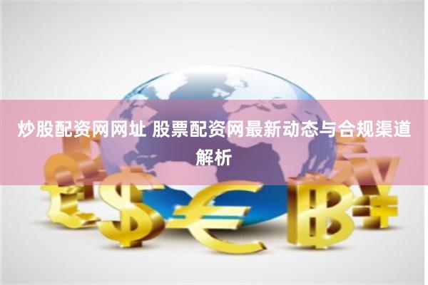 炒股配资网网址 股票配资网最新动态与合规渠道解析