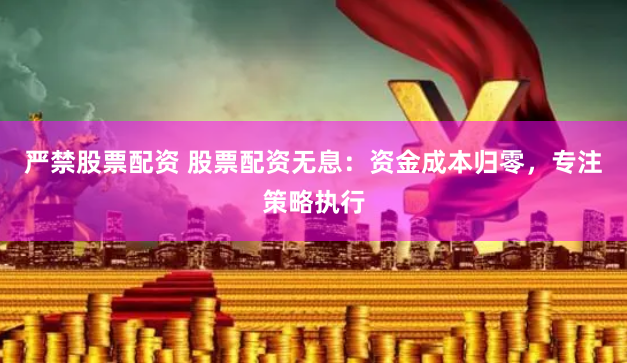 严禁股票配资 股票配资无息：资金成本归零，专注策略执行