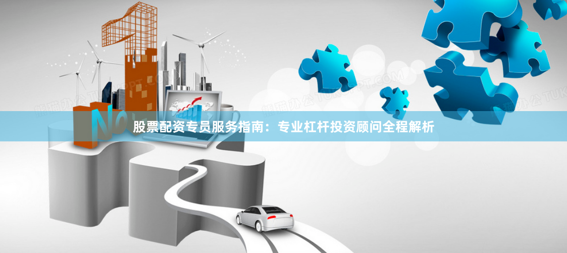 股票配资专员服务指南：专业杠杆投资顾问全程解析