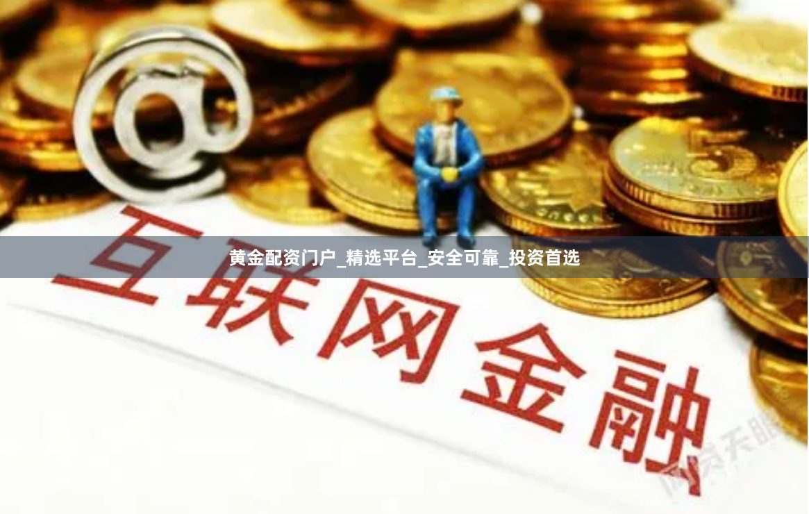 黄金配资门户_精选平台_安全可靠_投资首选