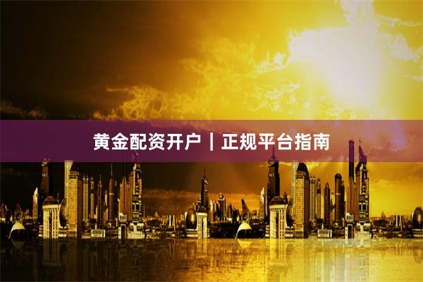 黄金配资开户｜正规平台指南